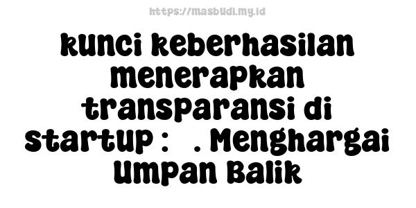 kunci keberhasilan menerapkan transparansi di startup : 5. Menghargai Umpan Balik