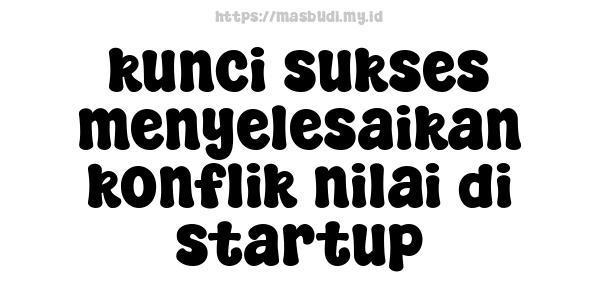 kunci sukses menyelesaikan konflik nilai di startup