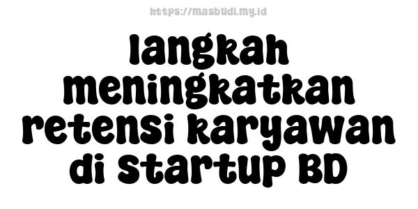 langkah meningkatkan retensi karyawan di startup BD