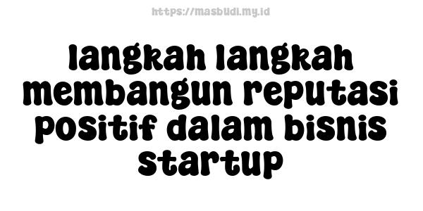 langkah-langkah membangun reputasi positif dalam bisnis startup