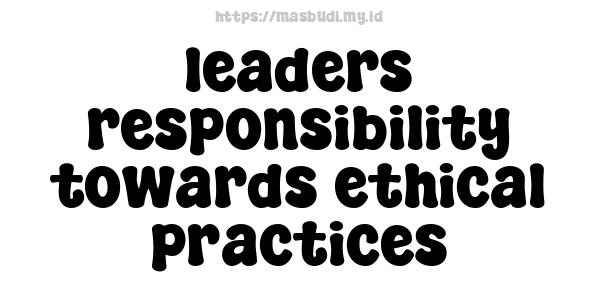 leaders responsibility towards ethical practices