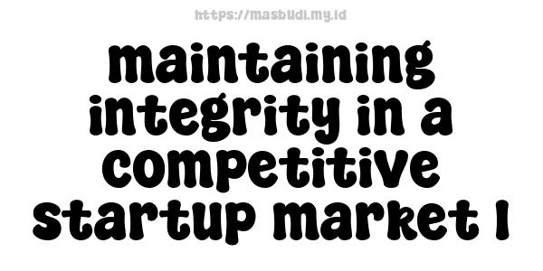 maintaining integrity in a competitive startup market 1