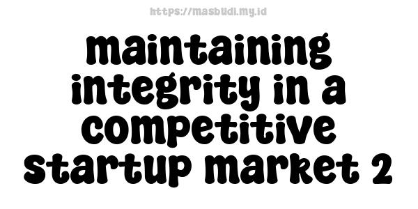 maintaining integrity in a competitive startup market 2