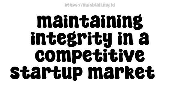 maintaining integrity in a competitive startup market 3