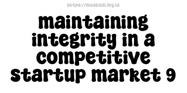 maintaining integrity in a competitive startup market 9