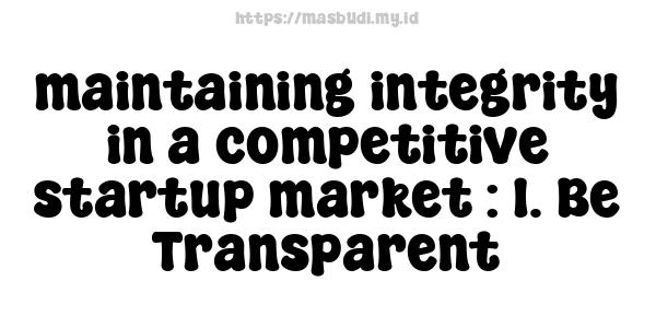 maintaining-integrity-in-a-competitive-startup-market : 1. Be Transparent