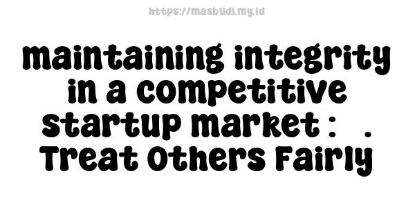 maintaining-integrity-in-a-competitive-startup-market : 3. Treat Others Fairly