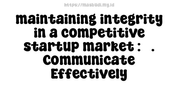 maintaining-integrity-in-a-competitive-startup-market : 5. Communicate Effectively