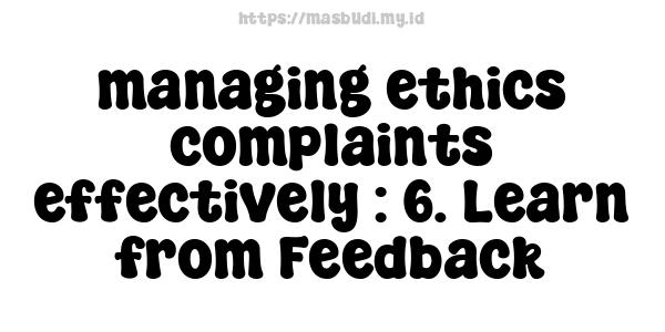 managing ethics complaints effectively : 6. Learn from Feedback