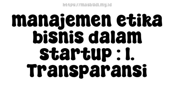 manajemen etika bisnis dalam startup : 1. Transparansi