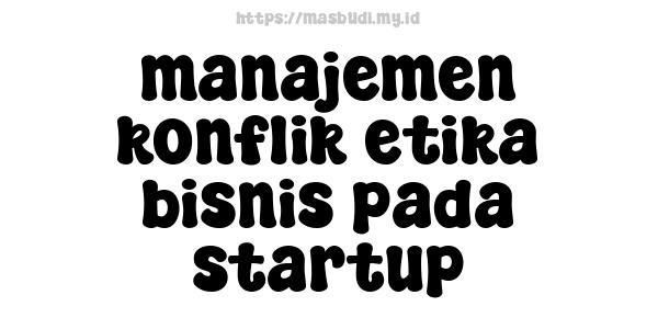 manajemen konflik etika bisnis pada startup