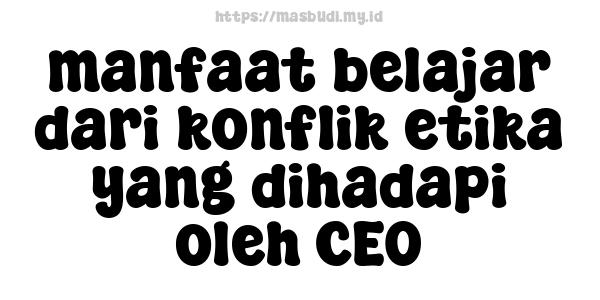 manfaat belajar dari konflik etika yang dihadapi oleh CEO