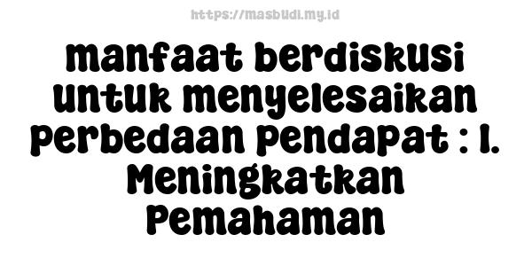 manfaat berdiskusi untuk menyelesaikan perbedaan pendapat : 1. Meningkatkan Pemahaman