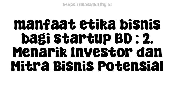 manfaat etika bisnis bagi startup BD : 2. Menarik Investor dan Mitra Bisnis Potensial