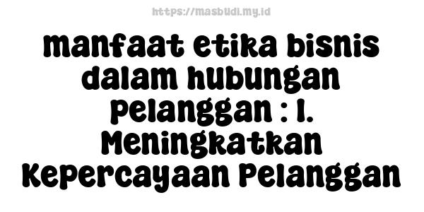 manfaat etika bisnis dalam hubungan pelanggan : 1. Meningkatkan Kepercayaan Pelanggan