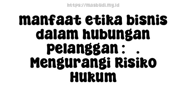 manfaat etika bisnis dalam hubungan pelanggan : 3. Mengurangi Risiko Hukum