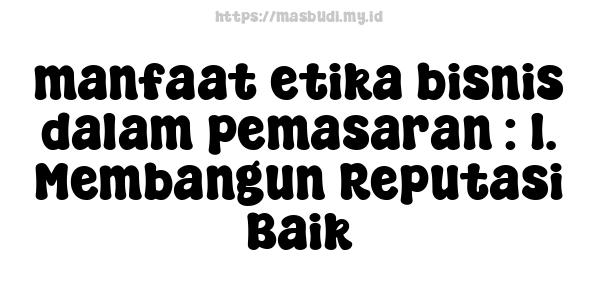 manfaat etika bisnis dalam pemasaran : 1. Membangun Reputasi Baik