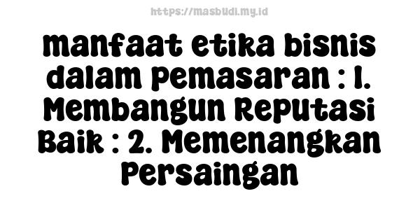 manfaat etika bisnis dalam pemasaran : 1. Membangun Reputasi Baik : 2. Memenangkan Persaingan