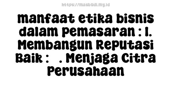 manfaat etika bisnis dalam pemasaran : 1. Membangun Reputasi Baik : 3. Menjaga Citra Perusahaan