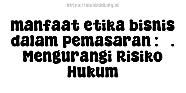 manfaat etika bisnis dalam pemasaran : 3. Mengurangi Risiko Hukum