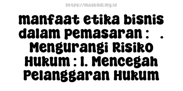 manfaat etika bisnis dalam pemasaran : 3. Mengurangi Risiko Hukum : 1. Mencegah Pelanggaran Hukum