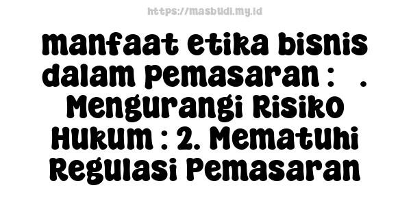 manfaat etika bisnis dalam pemasaran : 3. Mengurangi Risiko Hukum : 2. Mematuhi Regulasi Pemasaran