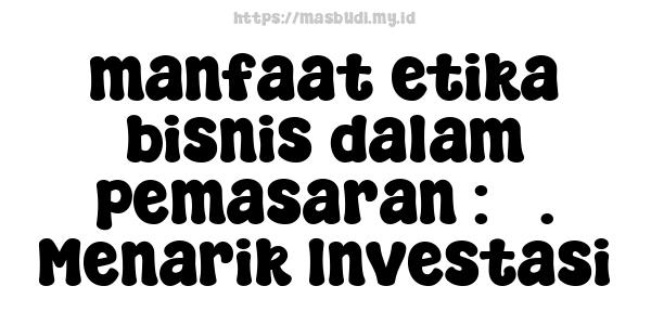 manfaat etika bisnis dalam pemasaran : 5. Menarik Investasi