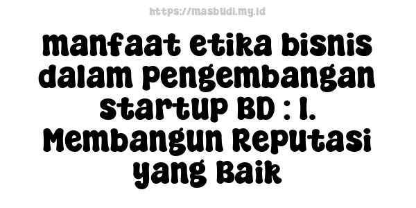 manfaat etika bisnis dalam pengembangan startup BD : 1. Membangun Reputasi yang Baik