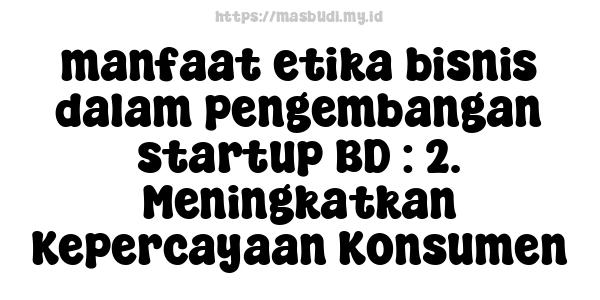 manfaat etika bisnis dalam pengembangan startup BD : 2. Meningkatkan Kepercayaan Konsumen