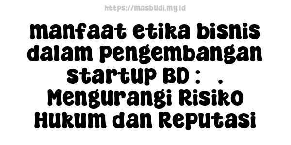 manfaat etika bisnis dalam pengembangan startup BD : 5. Mengurangi Risiko Hukum dan Reputasi