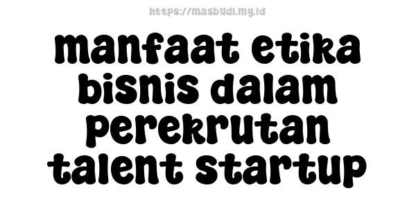 manfaat etika bisnis dalam perekrutan talent startup