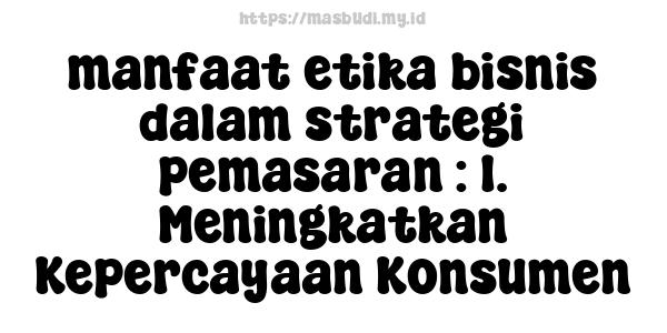 manfaat etika bisnis dalam strategi pemasaran : 1. Meningkatkan Kepercayaan Konsumen