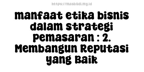 manfaat etika bisnis dalam strategi pemasaran : 2. Membangun Reputasi yang Baik