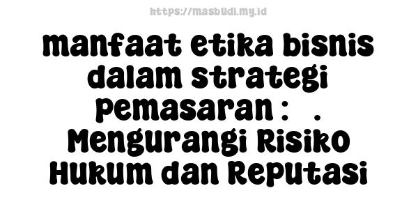 manfaat etika bisnis dalam strategi pemasaran : 3. Mengurangi Risiko Hukum dan Reputasi