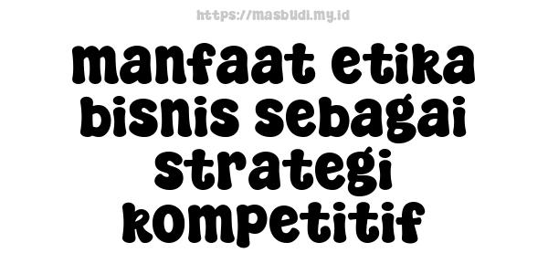 manfaat etika bisnis sebagai strategi kompetitif