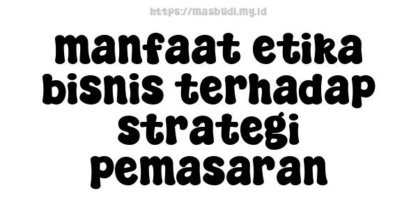 manfaat etika bisnis terhadap strategi pemasaran