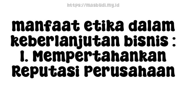 manfaat etika dalam keberlanjutan bisnis : 1. Mempertahankan Reputasi Perusahaan