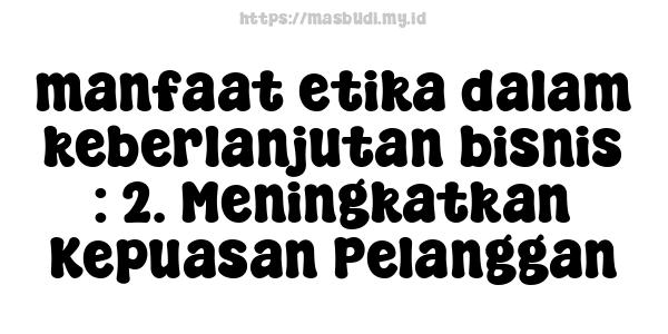 manfaat etika dalam keberlanjutan bisnis : 2. Meningkatkan Kepuasan Pelanggan