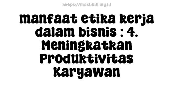 manfaat etika kerja dalam bisnis : 4. Meningkatkan Produktivitas Karyawan