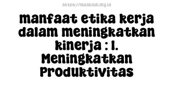 manfaat etika kerja dalam meningkatkan kinerja : 1. Meningkatkan Produktivitas