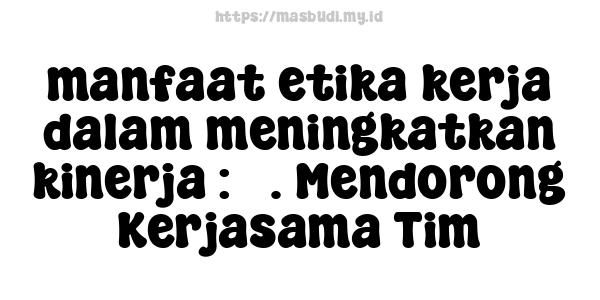 manfaat etika kerja dalam meningkatkan kinerja : 3. Mendorong Kerjasama Tim