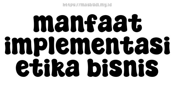 manfaat implementasi etika bisnis