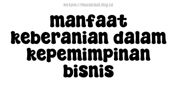 manfaat keberanian dalam kepemimpinan bisnis