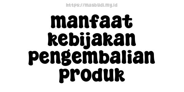 manfaat kebijakan pengembalian produk