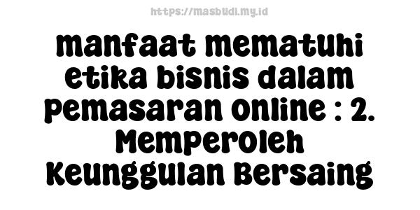 manfaat mematuhi etika bisnis dalam pemasaran online : 2. Memperoleh Keunggulan Bersaing