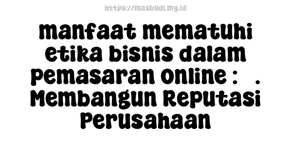 manfaat mematuhi etika bisnis dalam pemasaran online : 3. Membangun Reputasi Perusahaan