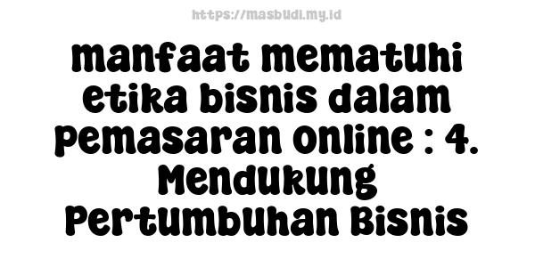 manfaat mematuhi etika bisnis dalam pemasaran online : 4. Mendukung Pertumbuhan Bisnis