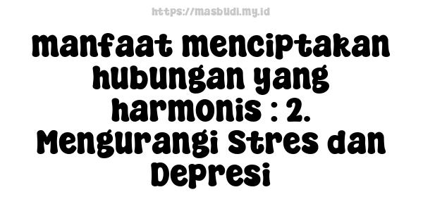 manfaat menciptakan hubungan yang harmonis : 2. Mengurangi Stres dan Depresi