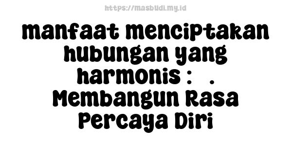 manfaat menciptakan hubungan yang harmonis : 3. Membangun Rasa Percaya Diri