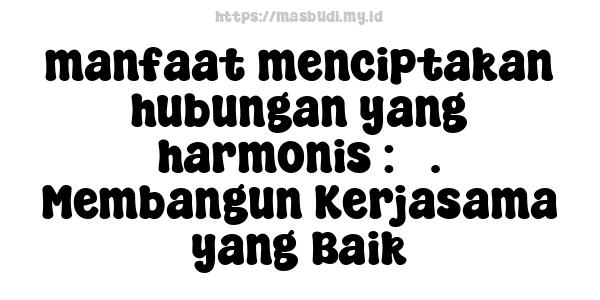 manfaat menciptakan hubungan yang harmonis : 5. Membangun Kerjasama yang Baik